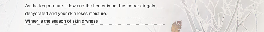 As the temperature is low and the heater is on, the indoor air gets 
dehydrated and your skin loses moisture. Winter is the season of skin dryness !	